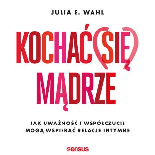 Kochać (się) mądrze. Jak uważność i współczucie mogą wspierać relacje intymne – okładka audiobooka, autor Julia E. Wahl