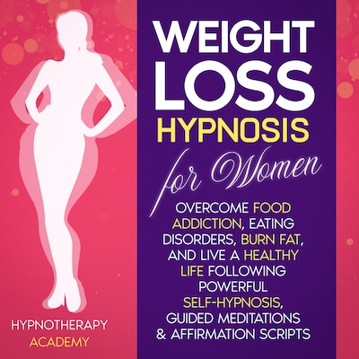 Weight Loss Hypnosis for Women: Overcome Food Addiction, Eating Disorders, Burn Fat, and Live a Healthy Life following Powerful Self-Hypnosis, Guided Meditations & Affirmation Scripts
