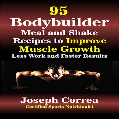 95 Bodybuilder Meal and Shake Recipes to Improve Muscle Growth: Less Work and Faster Results
