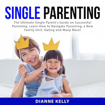 Single Parenting: The Ultimate Single Parent's Guide on Successful Parenting. Learn How to Navigate Parenting, a New Family Unit, Dating and Many More!