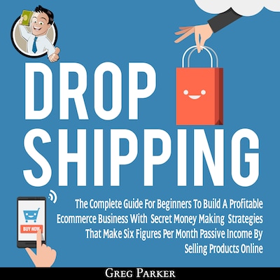 Dropshipping: The Complete Guide For Beginners To Build A Profitable Ecommerce Business With Secret Money Making Strategies That Make Six Figures Per Month Passive Income By Selling Products Online