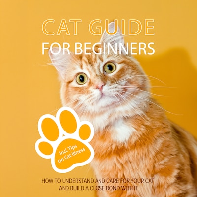 Cat Guide for Beginners: How to Understand and Care For Your Cat and Build a Close Bond With It - Including Tips on Cat Illness