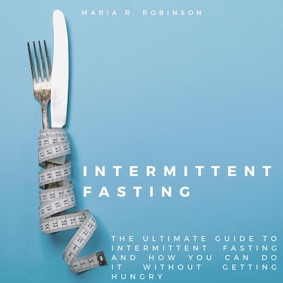 Intermittent Fasting: The ultimate guide to intermittent fasting and how you can do it without getting hungry