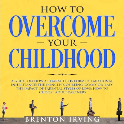 How to Overcome Your Childhood: A Guide on How a Character is Formed; Emotional Inheritance; the Concepts of Being ‘Good’ or ‘Bad’; the Impact of Parental Styles of Love; How to Choose Adult partners