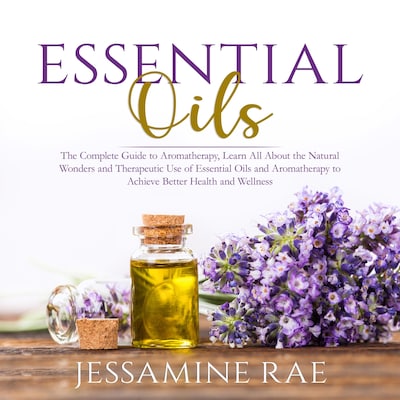 Essential Oils: The Complete Guide to Aromatherapy, Learn All About the Natural Wonders and Therapeutic Use of Essential Oils and Aromatherapy to Achieve Better Health and Wellness