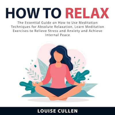 How to Relax: The Essential Guide on How to Use Meditation Techniques for Absolute Relaxation. Learn Meditation Exercises to Relieve Stress and Anxiety and Achieve Internal Peace