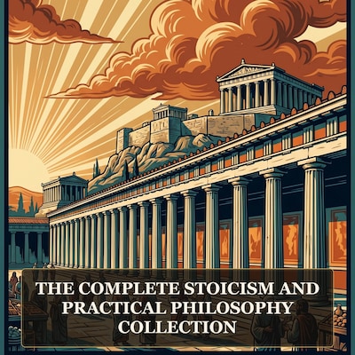 The Complete Stoicism and Practical Philosophy Collection