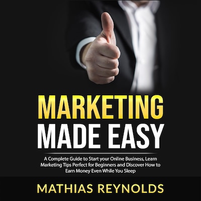 Marketing Made Easy: A Complete Guide to Start your Online Business, Learn Marketing Tips Perfect for Beginners and Discover How to Earn Money Even While You Sleep
