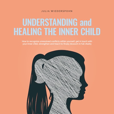 Understanding and Healing the Inner Child: How to recognize unresolved conflicts within yourself, get in touch with your inner child, strengthen and heal it to finally blossom in full vitality