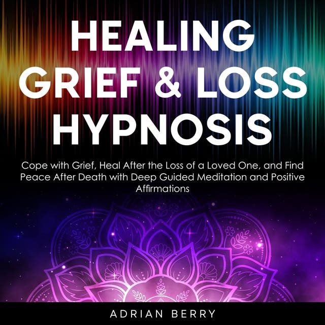 Healing Grief and Loss Hypnosis: Cope with Grief, Heal After the Loss of a Loved One, and Find Peace After Death with Deep Guided Meditation and Positive Affirmations – omslag til lydbogen af Adrian Berry