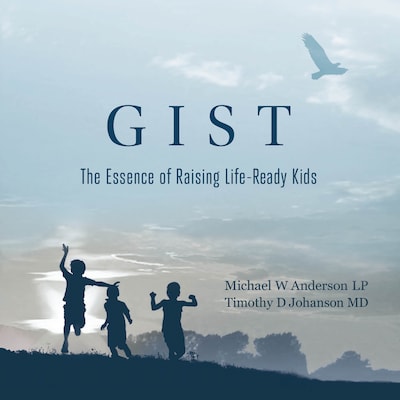 GIST: The Essence of Raising Life Ready Kids – omslag till ljudboken av MD, Michael W. Anderson, LP and Timothy D. Johanson
