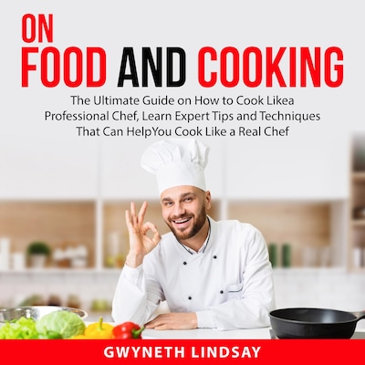 On Food and Cooking: The Ultimate Guide on How to Cook Like a Professional Chef, Learn Expert Tips and Techniques That Can Help You Cook Like a Real Chef