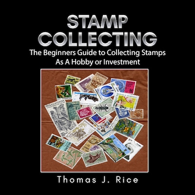 Stamp Collecting: The Beginners Guide to Collecting Stamps As A Hobby or Investment