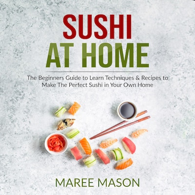 Sushi at Home : The Beginners Guide to Learn Techniques & Recipes to Make The Perfect Sushi in Your Own Home