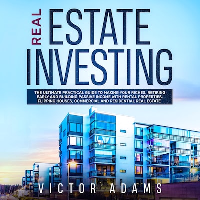 Real Estate Investing: The Ultimate Practical Guide To Making your Riches, Retiring Early and Building Passive Income with Rental Properties, Flipping Houses, Commercial and Residential Real Estate
