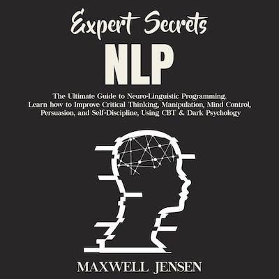 Expert Secrets – NLP: The Ultimate Guide for Neuro-Linguistic Programming Learn how to Improve Critical Thinking, Manipulation, Mind Control, Persuasion, and Self-Discipline, Using CBT & Dark Psychology
