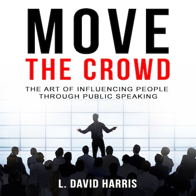 Move the Crowd: The Art of Influencing People Through Public Speaking