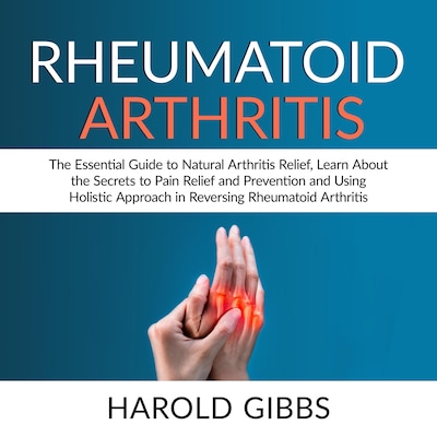 Rheumatoid Arthritis: The Essential Guide to Natural Arthritis Relief, Learn About the Secrets to Pain Relief and Prevention and Using Holistic Approach in Reversing Rheumatoid Arthritis – omslag til lydbogen af Harold Gibbs