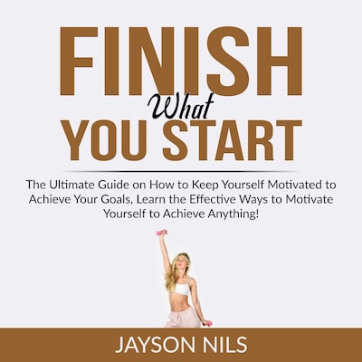 Finish What You Start: The Ultimate Guide on How to Keep Yourself Motivated to Achieve Your Goals, Learn the Effective Ways to Motivate Yourself to Achieve Anything! – omslag til lydbogen af Jayson Nils