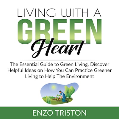 Living with a Green Heart: The Essential Guide to Green Living, Discover Helpful Ideas on How You Can Practice Greener Living to Help The Environment