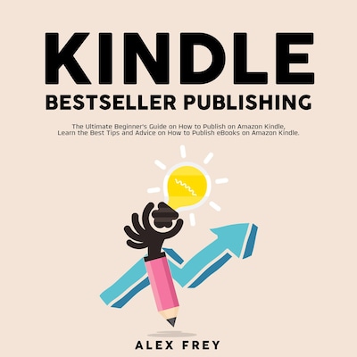 Kindle Bestseller Publishing: The Ultimate Beginner's Guide on How to Publish on Amazon Kindle, Learn the Best Tips and Advice on How to Publish eBooks on Amazon Kindle