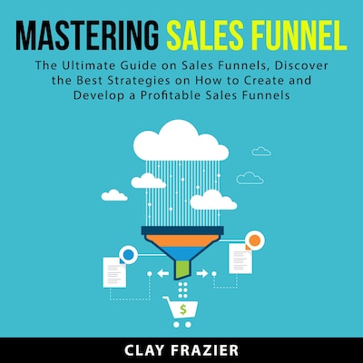 Mastering Sales Funnel: The Ultimate Guide on Sales Funnels, Discover the Best Strategies on How to Create and Develop a Profitable Sales Funnels