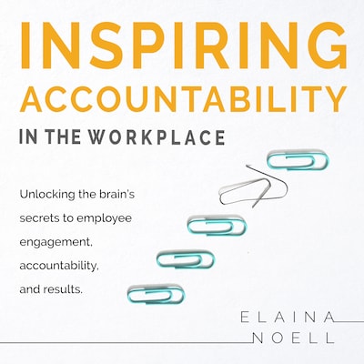 Inspiring Accountability in the Workplace - Unlocking the brain's secrets to employee engagement, accountability, and results
