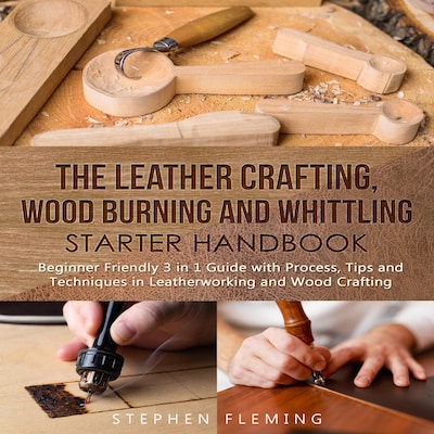 The Leather Crafting,Wood Burning and Whittling Starter Handbook: Beginner Friendly 3 in 1 Guide with Process,Tips and Techniques in Leatherworking and Wood Crafting