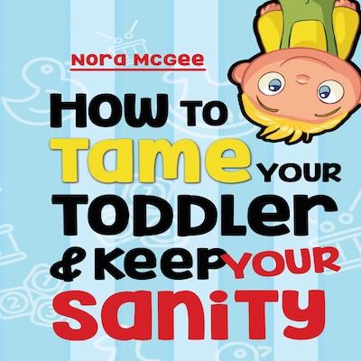 How To Tame Your Toddler And Keep Your Sanity: A Guide To Help Manage Your Toddler's Tantrums And Not Lose Your Mind – omslag till ljudboken av Nora McGee