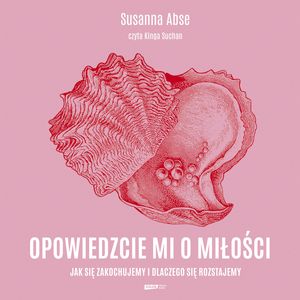Opowiedzcie mi o miłości. Jak się zakochujemy i dlaczego się rozstajemy – okładka audiobooka, autor Susanna Abse