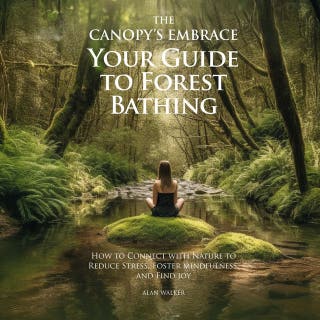 The Canopy's Embrace. Your Guide to Forest Bathing: Hoe to Connect with Nature to Reduce Stress, Foster Mindfulness and Find Joy