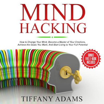 Mind Hacking: How to Change Your Mind, Become a Master of Your Emotions, Achieve the Goals You Want, & Start Living to Your Full Potential