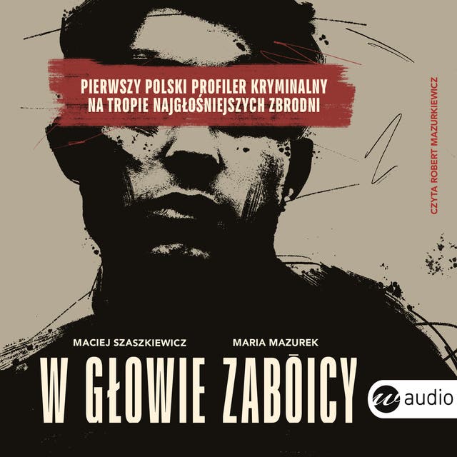 W głowie zabójcy. Pierwszy polski profiler kryminalny na tropie najgłośniejszych zbrodni – okładka audiobooka, autor Maria Mazurek, Maciej Szaszkiewicz