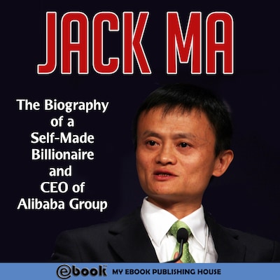 Jack Ma: The Biography of a Self-Made Billionaire and CEO of Alibaba Group