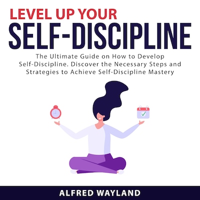 Level Up Your Self-Discipline: The Ultimate Guide on How to Develop Self-Discipline. Discover the Necessary Steps and Strategies to Achieve Self-Discipline Mastery