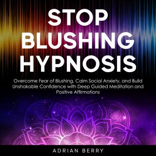 Stop Blushing Hypnosis: Overcome Fear of Blushing, Calm Social Anxiety, and Build Unshakable Confidence with Deep Guided Meditation and Positive Affirmations