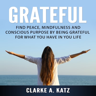 Grateful: Find Peace, Mindfulness and Conscious Purpose by Being Grateful For What You Have In You Life – omslag til lydbogen af Clarke A. Katz