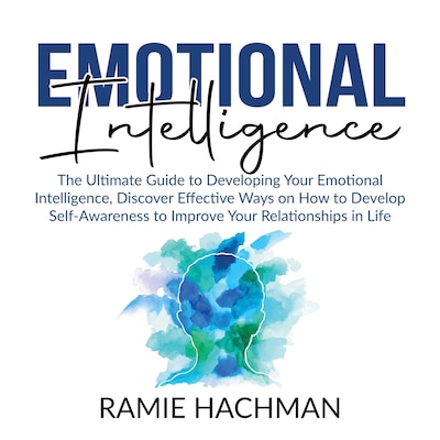 Emotional Intelligence: The Ultimate Guide to Developing Your Emotional Intelligence, Discover Effective Ways on How to Develop Self-Awareness to Improve Your Relationships in Life