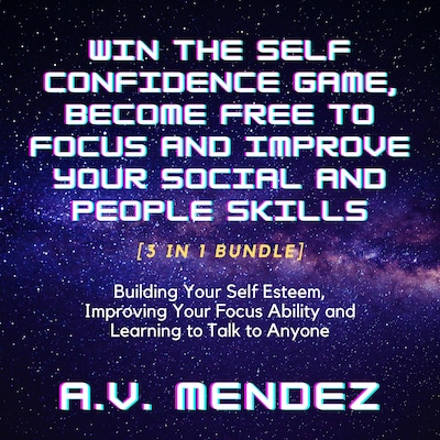 Win the Self Confidence Game, Become Free to Focus and Improve Your Social and People Skills: Building Your Self Esteem, Improving Your Focus Ability and Learning to Talk to Anyone (3 in 1 Bundle)