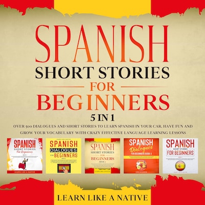 Spanish Short Stories for Beginners – 5 in 1: Over 500 Dialogues & Short Stories to Learn Spanish in your Car. Have Fun and Grow your Vocabulary with Crazy Effective Language Learning Lessons