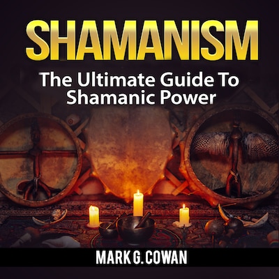 Shamanism: The Ultimate Guide To Shamanic Power