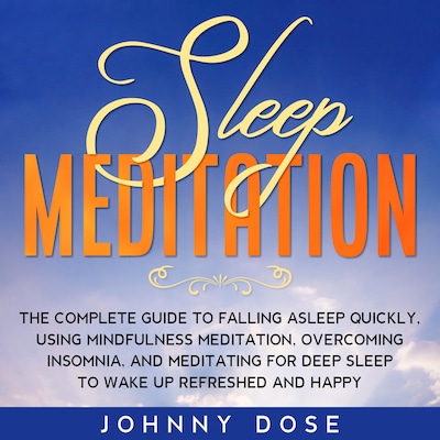 Sleep Meditation: The Complete Guide to Falling Asleep Quickly, Using Mindfulness Meditation, Overcoming Insomnia, and Meditating for Deep Sleep to Wake up Refreshed and Happy