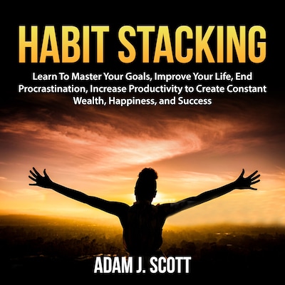 Habit Stacking: Learn To Master Your Goals, Improve Your Life, End Procrastination, Increase Productivity to Create Constant Wealth, Happiness, and Success – omslag til lydbogen af Adam J. Scott