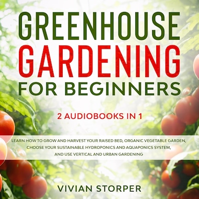 Greenhouse Gardening for Beginners: 2 Audiobooks in 1 - Learn How to Grow and Harvest Your Raised Bed, Organic Vegetable Garden, Choose Your Sustainable Hydroponics and Aquaponics System, and Use Vertical and Urban Gardening – omslag til lydbogen af Vivian Storper