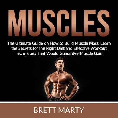 Muscles: The Ultimate Guide on How to Build Muscle Mass, Learn the Secrets for the Right Diet and Effective Workout Techniques That Would Guarantee Muscle Gain