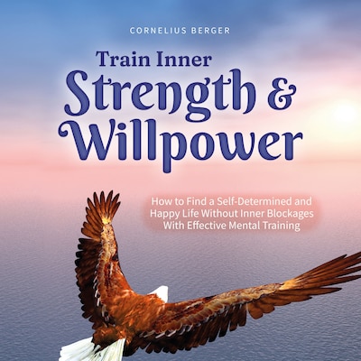 Train Inner Strength & Willpower: How to Find a Self-Determined and Happy Life Without Inner Blockages With Effective Mental Training - Incl. The Best Tips & Exercises – omslag til lydbogen af Cornelius Berger