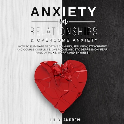 Anxiety in Relationships & Overcome Anxiety: How to Eliminate Negative Thinking, Jealousy, Attachment and Couple Conflicts. Overcome Anxiety, Depression, Fear, Panic attacks, Worry, and Shyness.