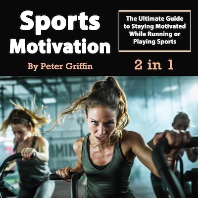 Sports Motivation: The Ultimate Guide to Staying Motivated While Running or Playing Sports