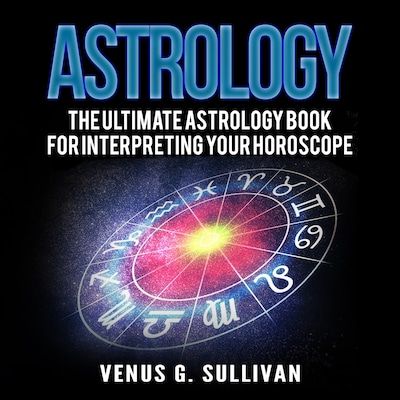 Astrology: The Ultimate Astrology Book for Interpreting Your Horoscope