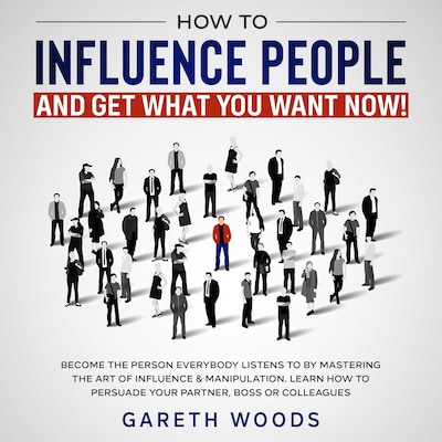 How to Influence People and Get What You Want Now Become The Person Everybody Listens to by Mastering the Art of Influence & Manipulation. Learn How to Persuade Your Partner, Boss or Colleagues